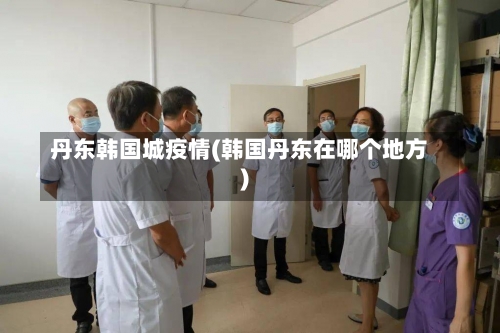 丹东韩国城疫情(韩国丹东在哪个地方)-第3张图片
