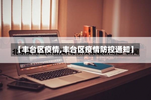 【丰台区疫情,丰台区疫情防控通知】-第1张图片