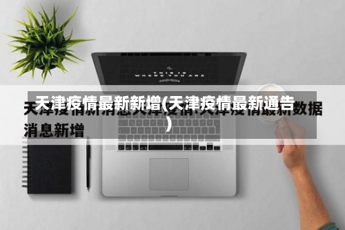 天津疫情最新新增(天津疫情最新通告)-第1张图片