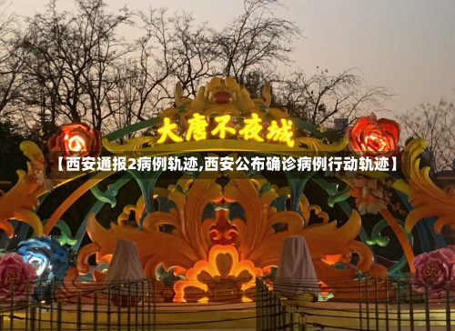 【西安通报2病例轨迹,西安公布确诊病例行动轨迹】-第2张图片