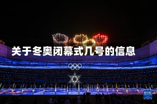关于冬奥闭幕式几号的信息-第3张图片