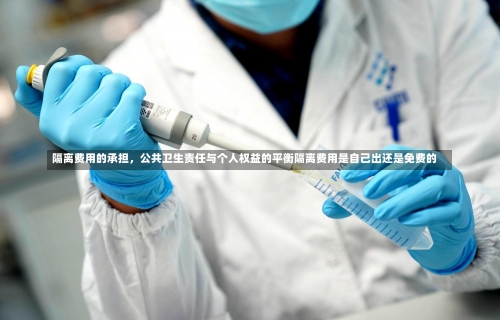 隔离费用的承担	，公共卫生责任与个人权益的平衡隔离费用是自己出还是免费的-第3张图片
